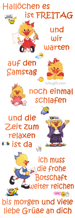 Hallöchen es 
ist Freitag 
und wir warten 
auf den Samstag 
noch einmal 
schlafen und die 
Zeit zum relaxen 
ist da
ich muss 
die frohe 
Botschaft 
weiter reichen 
bis morgen und viele 
liebe Grüße an dich