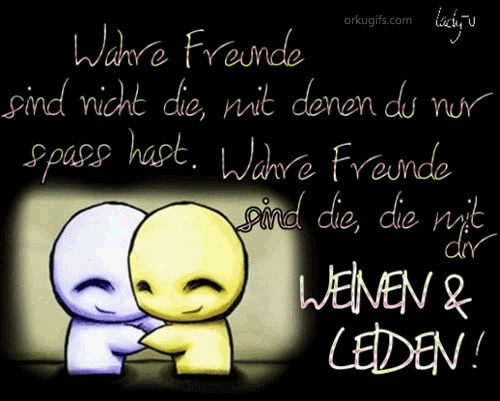 Wahre Freunde 
sind nicht die, mit denen du nur 
Spaß hast. Wahre Freunde 
sind die, die mit dir 
Weinen und Leiden!