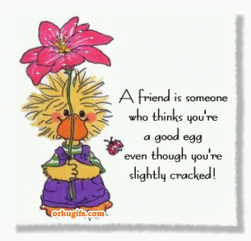 A friend is someone who thinks you're a good egg even though you're slightly cracked!