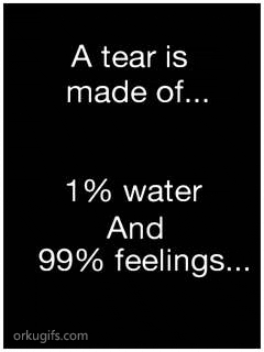 A tear is made of 1% water and 99% feelings