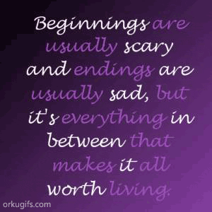 Beginnings are 
usually scary 
and endings are 
usually sad, but 
it's everything in 
between that 
makes it all 
worth living.