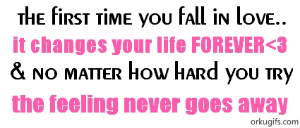 The first time you fall in love...
it changes your life forever 
and no matter how hard you try 
the feeling never goes away