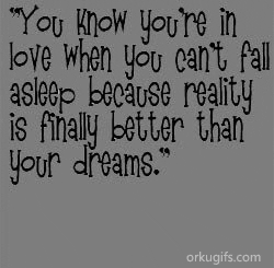 You know you're in 
love when you can't fall 
asleep because reality 
is finally better than 
your dreams.