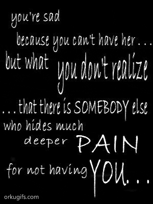 You're sad
because you can't have her...
but what you don't realize
..that there is somebody else
who hides much deeper pain
for not having you...