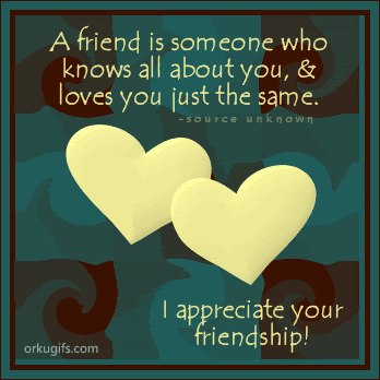 A friend is someone who 
knows all about you and 
loves you just the same.

I appreciate your friendship!