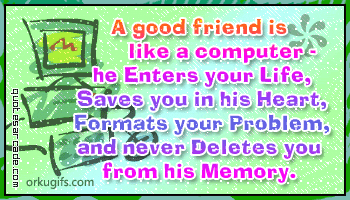 A good friend is 
like a computer.
He enters your life
Saves you in his Heart
Formats your problem,
and never deletes you
from his memory