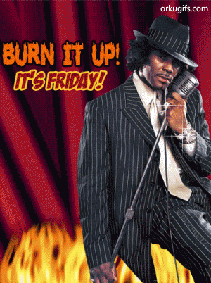 Burn it up! It's Friday!
