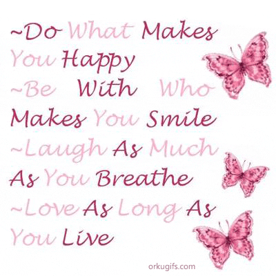 Do What Makes You Happy
Be With Who Makes You Smile
Laugh As Much As You Can Breathe
Love As Long As You Can Live