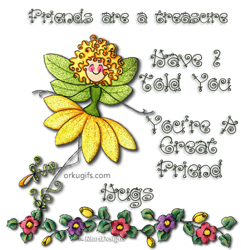 Friends are a treasure. Have I told you you are a great friend ? Hugs