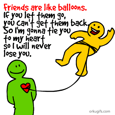 Friends are like balloons. 
If you let them go, 
you can't get them back. 
So I'm gonna tie you 
to my heart
so I will never
loose you.