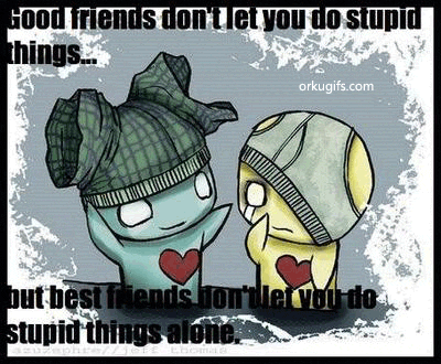 Good friends don't let you do stupid things but best friends don't let you do stupid things alone