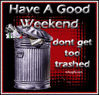 Have a good weekend. Don't get too trashed
