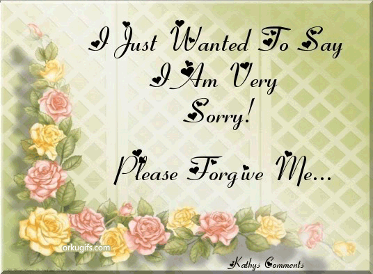 I just wanted to say I am very sorry! Please forgive me...