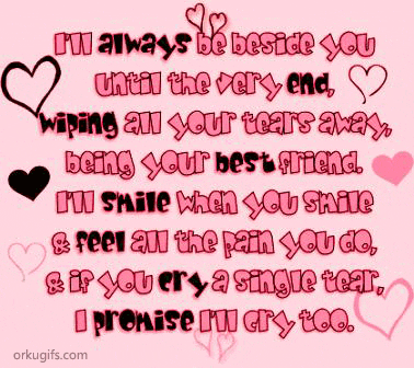 I'll always be beside you 
until the very end,
wiping all your tears away,
being your best friend.
I'll smile when you smile
and feel all the pain you do,
and if you cry a single tear,
I promise I'll cry too.