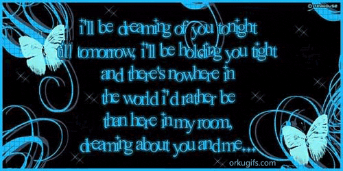 I'll be dreaming of you tonight
till tomorrow, i'll be holding you tight
and there's nowhere in
the world i'd rather be
than here in my room
dreaming about you and me...