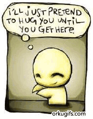 I'll hug just pretend to hug you until you get here