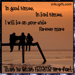 In good times, in bad times, i will be on your side forever more. That is what friends are for!