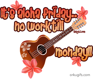 It's aloha Friday... No work till Monday!