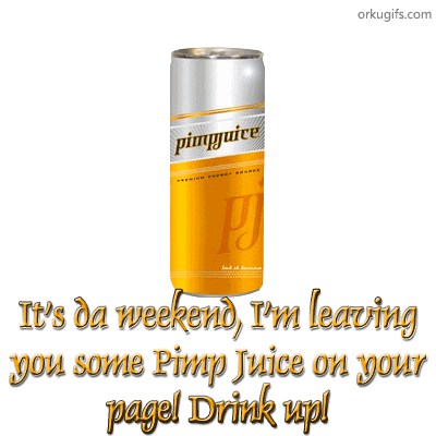It's da weekend, I'm leaving you some pimp juice on your page! Drink up!
