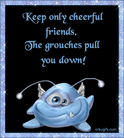 Keep only cheerful friends. The grouches ones pull you down!