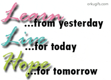 Learn from yesterday, Live for today, Hope for tomorrow