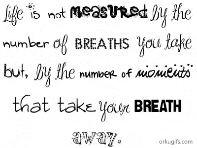 Life is not measured by the 
number of breaths you take 
but by the number of moments 
that take your breath away.