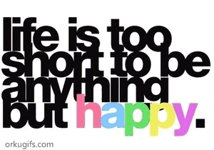 Life is too short to be anything but happy