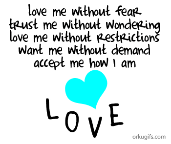 love me without fear
trust me without wondering
love me without restrictions
want me without demand
accept me how I am

Love
