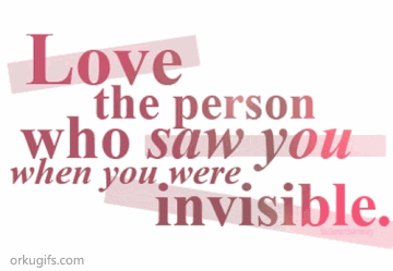 Love the person who saw you when you were invisible
