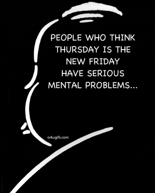 People who think Thursday is the New Friday have serious mental problems