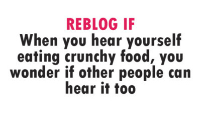 Reblog if when you hear yourself eating crunchy food you wonder if other people can hear it too