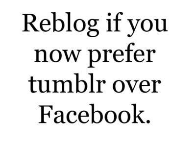 Reblog if you now prefer tumblr over Facebook