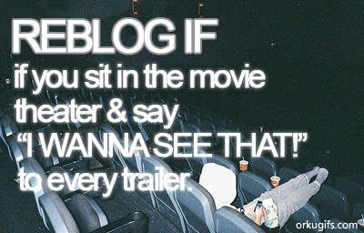 Reblog if you sit in the movie theater and say 'I wanna see that' to every trailer