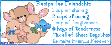 Recipe for Friendship

1 cup of sharing
2 cups of caring
1 cup of forgiveness
and hugs of tenderness
Mix all these together
to make Friends forever.
