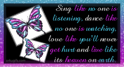 Sing like no one is 
listening, dance like 
no one is watching, 
love like you'll never 
get hurt and live like 
it's heaven on earth.