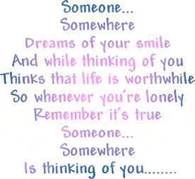 Someone...
Somewhere...
Dreams of your smile
And while thinking of you
Thinks that life is worthwhile
So whenever you're lonely
Remember it's true
Someone...
Somewhere...
Is thinking of you...