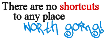 There are no shortcuts to any place worth going!
