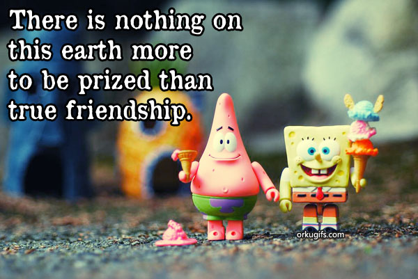 There is nothing on this earth more to be prized than true friendship
