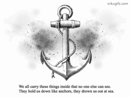 We carry these things inside that no one else can see. 
They hold us down like anchors, the drown us out at sea.