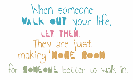 When someone 
walk out your life, 
let them. 
They are just 
making more room 
for someone better to walk in