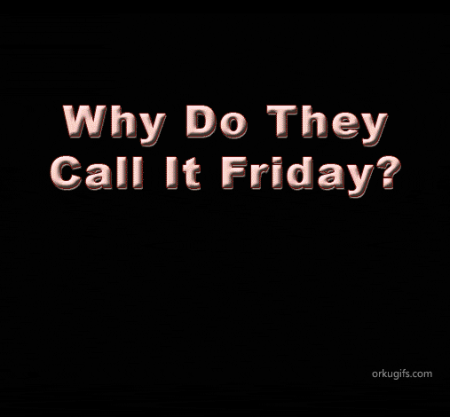 Why do they call it Friday ?
Because by the end of the week you are fried!