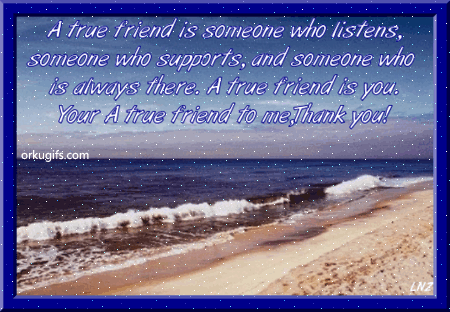 A true friend is someone who listens, 
someone who supports, and someone who 
is always there. A true friend is you.
You are a true friend to me. Thank you!