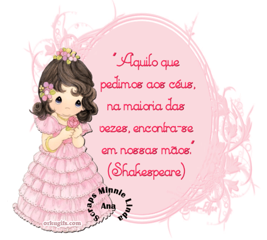 Aquilo que pedimos aos céus, na maioria das vezes encontra-se em nossas mãos. (William Shakespeare)