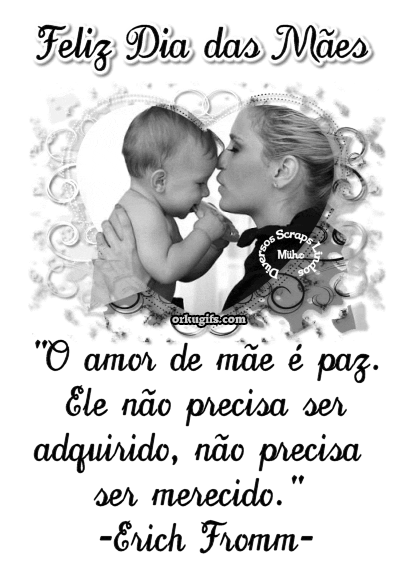 O amor de mãe é paz.
Ele não precisa ser
adquirido, não precisa
ser merecido.
(Erich Fromm)
