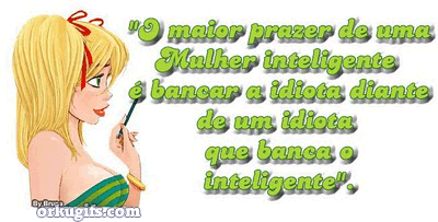 O maior prazer de uma mulher inteligente é bancar a idiota diante de uma idiota que banca a inteligente.