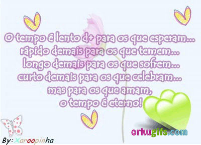 O tempo é lento d+ para os que esperam... rápido demais para os que temem... longo demais para os que sofrem... curto demais para os que celebram... mas para os que amam, o tempo é eterno!