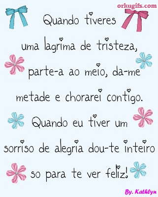 Quando tiveres 
uma lágrima de tristeza, 
parte-a ao meio, da-me 
metade e chorarei contigo. 
Quando eu tiver um 
sorriso de alegria dou-te inteiro 
só para te ver feliz!