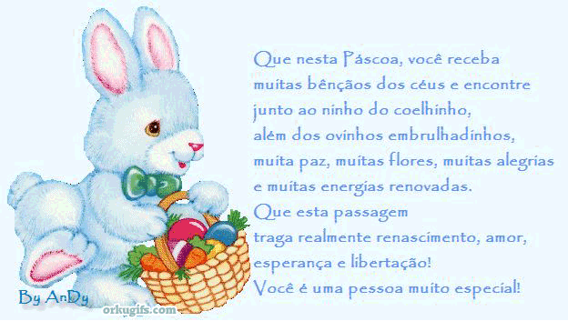 Que nesta Páscoa, você receba 
muitas bençãos dos céus e encontre 
junto ao ninho do coelhinho, 
além dos ovinhos embrulhadinhos, 
muita paz, muitas flores, muitas alegrias 
e muitas energias renovadas.
Que esta passagem
traga realmente renascimento, amor, 
esperança e libertação!
Você é uma pessoa muito especial!