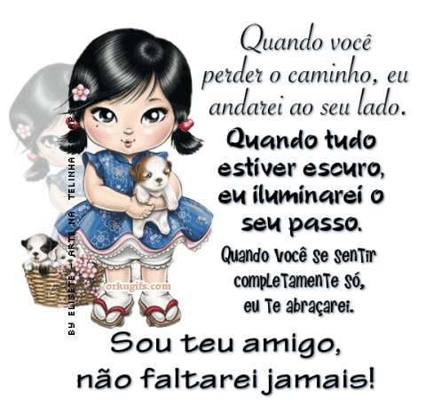 Quando você 
perder o caminho, eu 
andarei ao seu lado. 
Quando tudo 
estiver escuro, 
eu iluminarei o 
seu passo.
Quando você se sentir 
completamente só,
eu te abraçarei.
Sou teu amigo, 
não faltarei jamais!