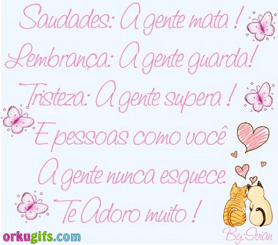 Saudades: a gente mata! Lembrança: a gente guarda! Tristeza: a gente supera! E pessoas como você a gente nunca esquece. Te adoro muito!